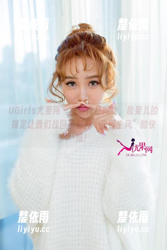UGirls尤果网 - 最新作品揭晓，松果儿的裸足让我们找回了那种“赤脚生风”的快感！