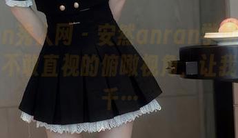 Xiuren秀人网 – 安然anran学姐的原图分享，不敢直视的俯瞰视角，让我思绪万千…