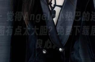 秀人网 – 觉得Angela小热巴的连体衣和这个套图有点太大胆？免费下载居然这么良心。